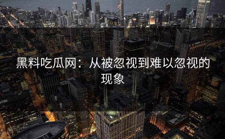 黑料吃瓜网:从被忽视到难以忽视的现象