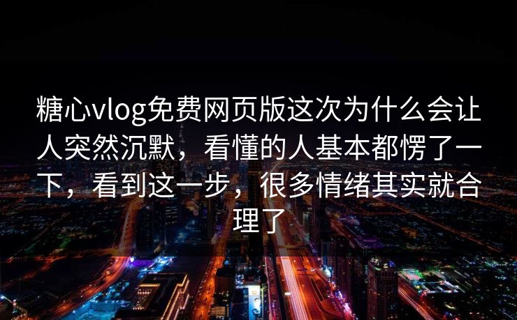 糖心vlog免费网页版这次为什么会让人突然沉默,看懂的人基本都愣了一下,看到这一步,很多情绪其实就合理了