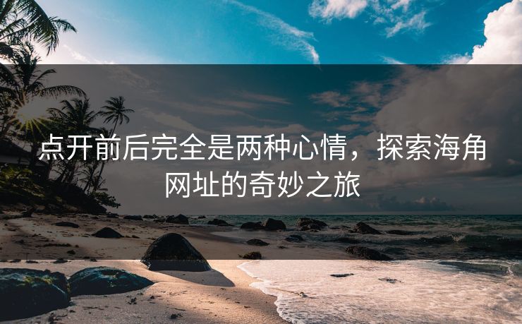 点开前后完全是两种心情，探索海角网址的奇妙之旅