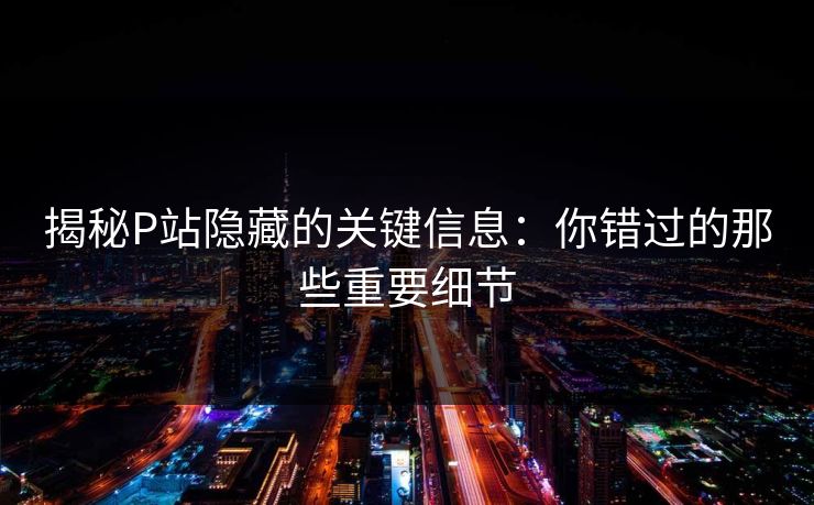 揭秘P站隐藏的关键信息:你错过的那些重要细节