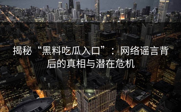 揭秘“黑料吃瓜入口”:网络谣言背后的真相与潜在危机