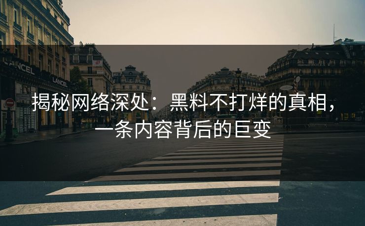 揭秘网络深处：黑料不打烊的真相，一条内容背后的巨变