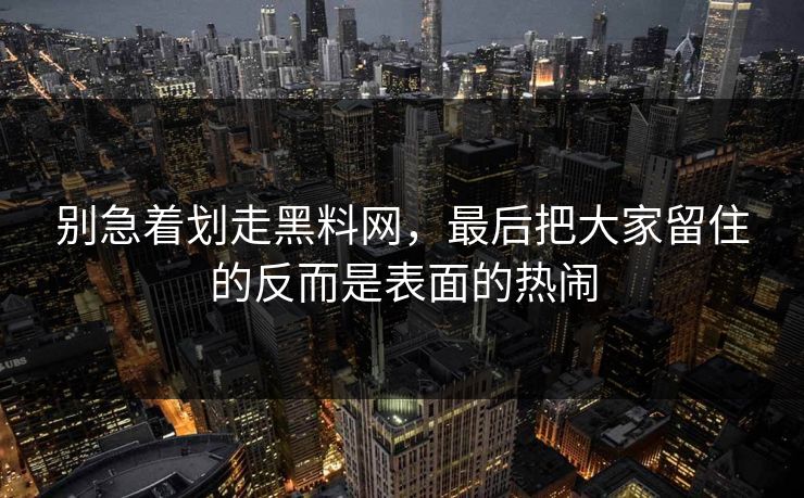 别急着划走黑料网,最后把大家留住的反而是表面的热闹