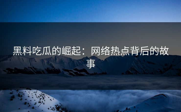 黑料吃瓜的崛起:网络热点背后的故事