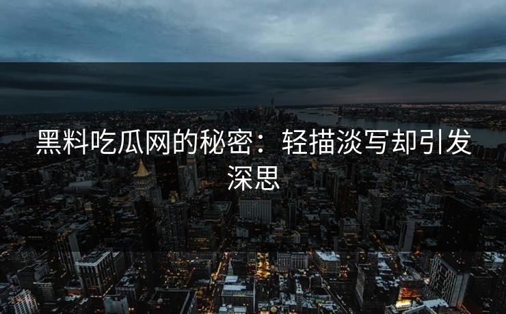 黑料吃瓜网的秘密:轻描淡写却引发深思