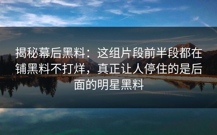 揭秘幕后黑料:这组片段前半段都在铺黑料不打烊,真正让人停住的是后面的明星黑料