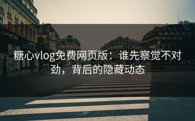 糖心vlog免费网页版:谁先察觉不对劲,背后的隐藏动态