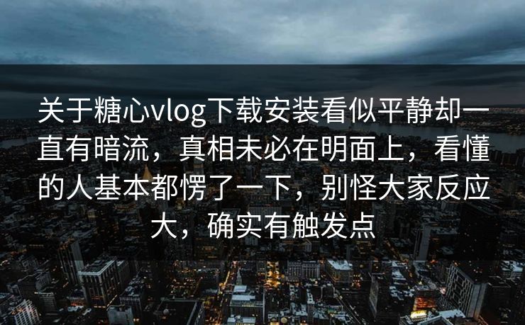 关于糖心vlog下载安装看似平静却一直有暗流,真相未必在明面上,看懂的人基本都愣了一下,别怪大家反应大,确实有触发点