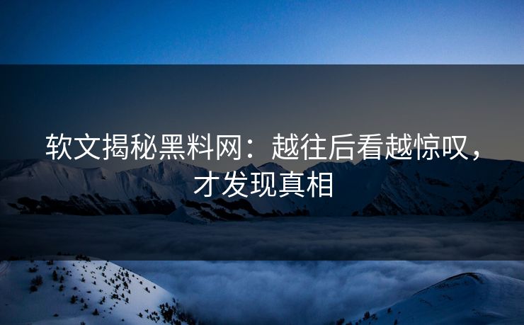 软文揭秘黑料网：越往后看越惊叹，才发现真相