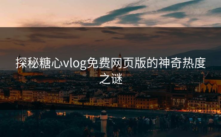 探秘糖心vlog免费网页版的神奇热度之谜