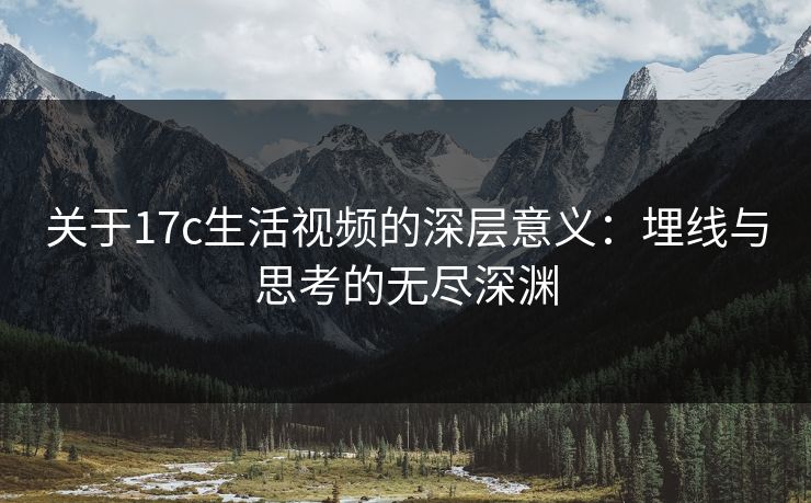 关于17c生活视频的深层意义：埋线与思考的无尽深渊