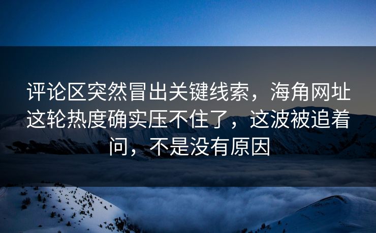 评论区突然冒出关键线索，海角网址这轮热度确实压不住了，这波被追着问，不是没有原因