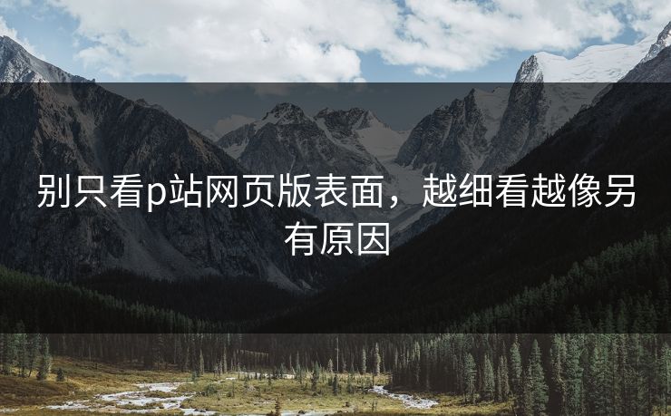 别只看p站网页版表面，越细看越像另有原因