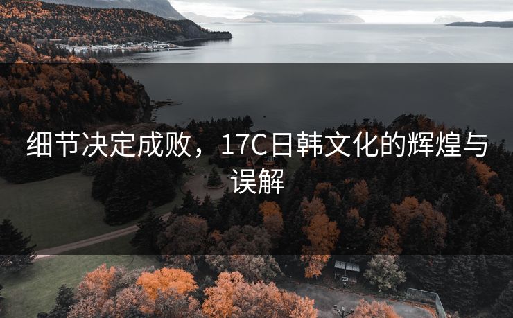 细节决定成败,17C日韩文化的辉煌与误解