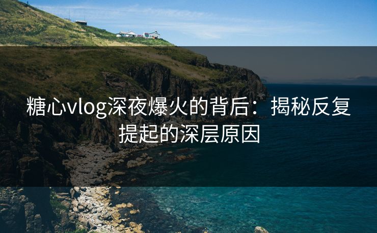糖心vlog深夜爆火的背后:揭秘反复提起的深层原因