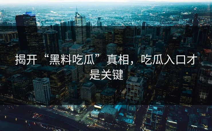 揭开“黑料吃瓜”真相，吃瓜入口才是关键