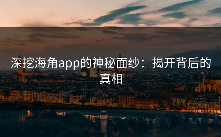 深挖海角app的神秘面纱：揭开背后的真相