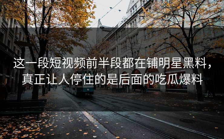 这一段短视频前半段都在铺明星黑料，真正让人停住的是后面的吃瓜爆料