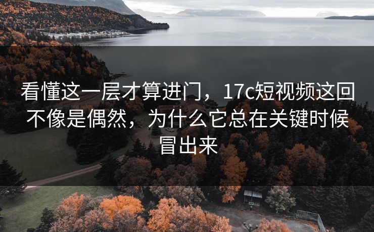 看懂这一层才算进门，17c短视频这回不像是偶然，为什么它总在关键时候冒出来