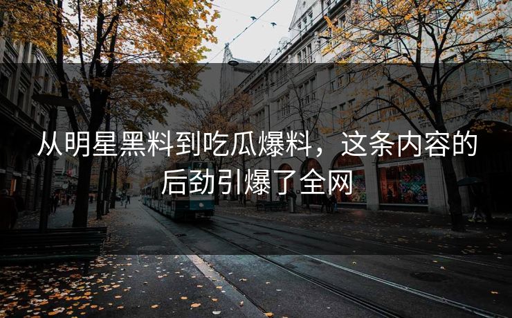 从明星黑料到吃瓜爆料，这条内容的后劲引爆了全网
