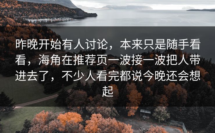 昨晚开始有人讨论，本来只是随手看看，海角在推荐页一波接一波把人带进去了，不少人看完都说今晚还会想起