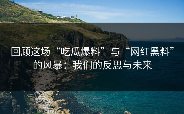 回顾这场“吃瓜爆料”与“网红黑料”的风暴：我们的反思与未来