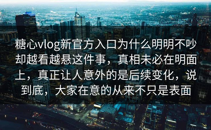 糖心vlog新官方入口为什么明明不吵却越看越悬这件事,真相未必在明面上,真正让人意外的是后续变化,说到底,大家在意的从来不只是表面