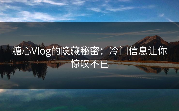 糖心Vlog的隐藏秘密：冷门信息让你惊叹不已
