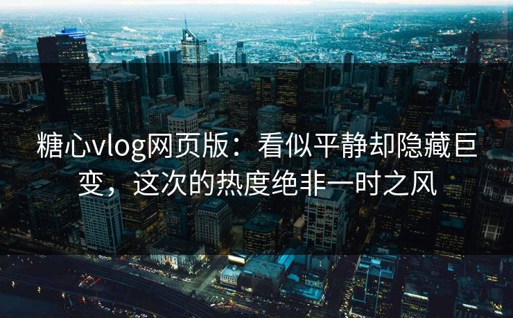 糖心vlog网页版:看似平静却隐藏巨变,这次的热度绝非一时之风