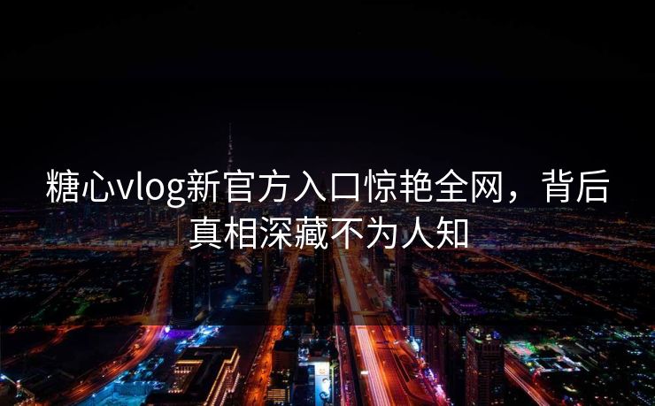 糖心vlog新官方入口惊艳全网,背后真相深藏不为人知