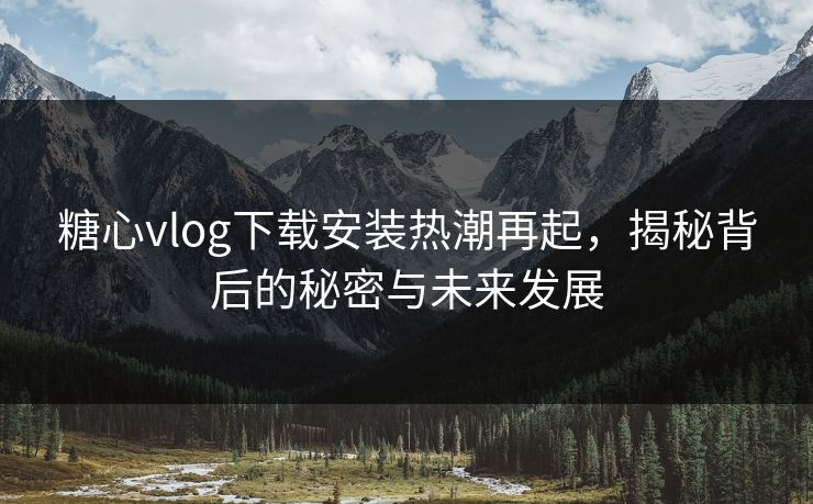 糖心vlog下载安装热潮再起,揭秘背后的秘密与未来发展