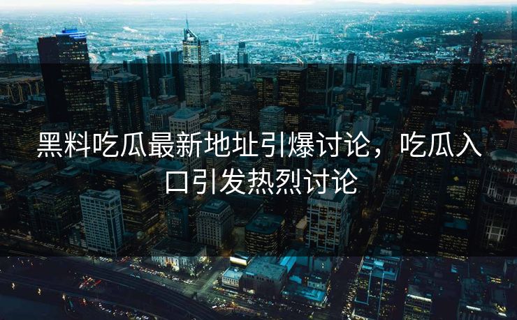 黑料吃瓜最新地址引爆讨论,吃瓜入口引发热烈讨论