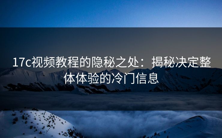 17c视频教程的隐秘之处:揭秘决定整体体验的冷门信息