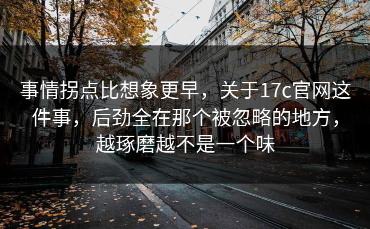 事情拐点比想象更早,关于17c官网这件事,后劲全在那个被忽略的地方,越琢磨越不是一个味