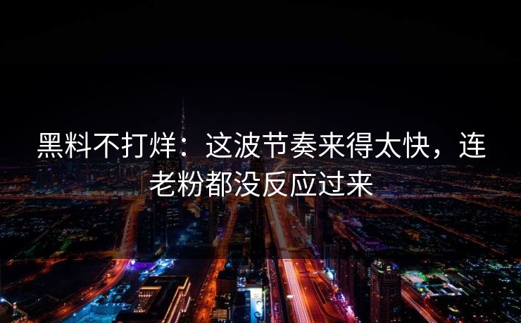 黑料不打烊:这波节奏来得太快,连老粉都没反应过来