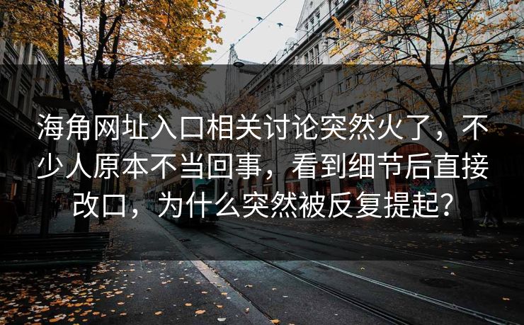 海角网址入口相关讨论突然火了,不少人原本不当回事,看到细节后直接改口,为什么突然被反复提起?