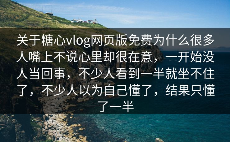 关于糖心vlog网页版免费为什么很多人嘴上不说心里却很在意，一开始没人当回事，不少人看到一半就坐不住了，不少人以为自己懂了，结果只懂了一半