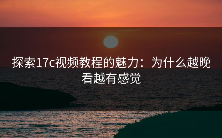 探索17c视频教程的魅力:为什么越晚看越有感觉