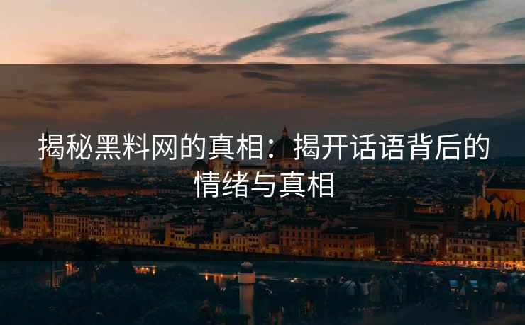 揭秘黑料网的真相:揭开话语背后的情绪与真相