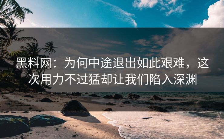 黑料网:为何中途退出如此艰难,这次用力不过猛却让我们陷入深渊