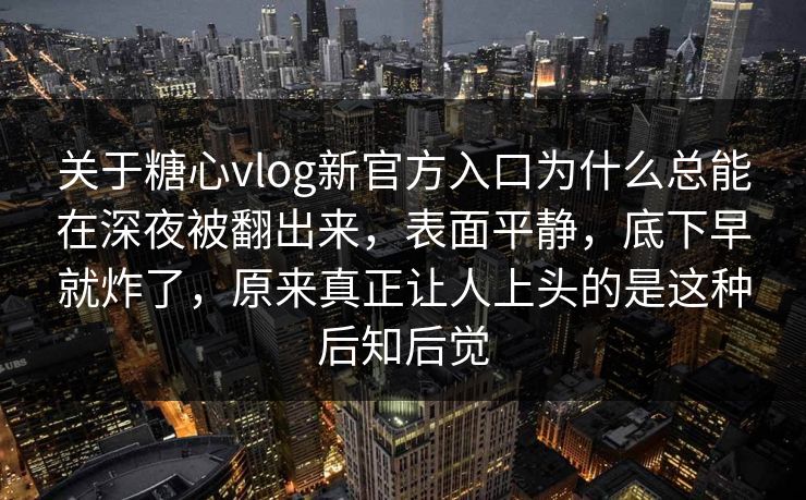 关于糖心vlog新官方入口为什么总能在深夜被翻出来,表面平静,底下早就炸了,原来真正让人上头的是这种后知后觉