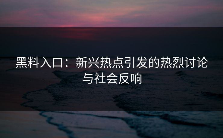 黑料入口：新兴热点引发的热烈讨论与社会反响