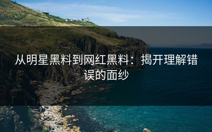 从明星黑料到网红黑料：揭开理解错误的面纱