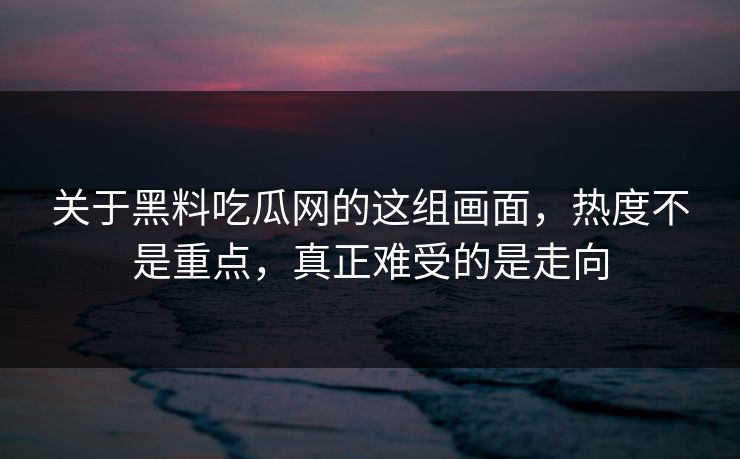 关于黑料吃瓜网的这组画面,热度不是重点,真正难受的是走向
