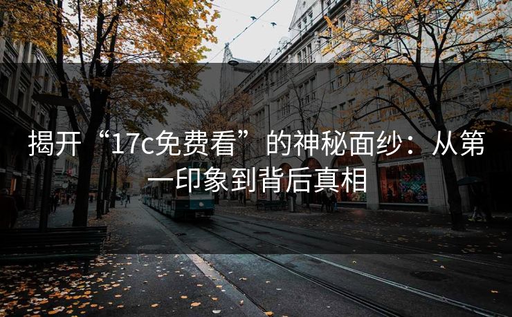 揭开“17c免费看”的神秘面纱:从第一印象到背后真相
