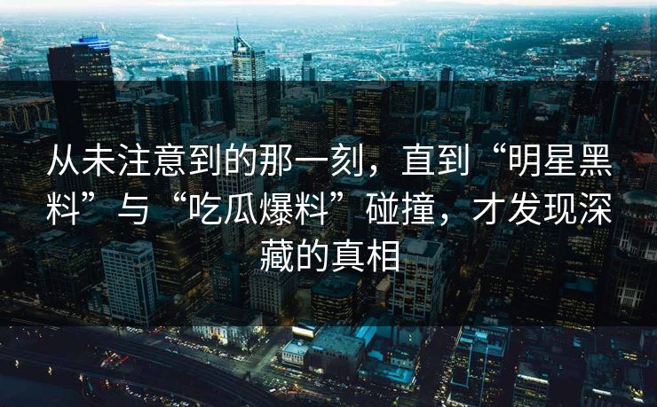 从未注意到的那一刻,直到“明星黑料”与“吃瓜爆料”碰撞,才发现深藏的真相