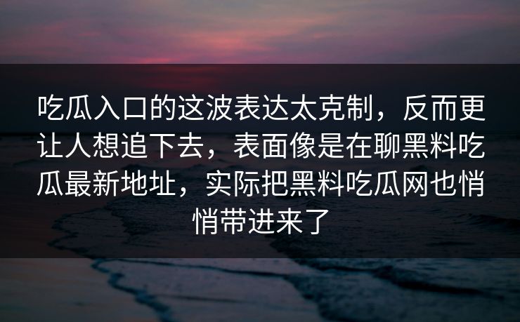吃瓜入口的这波表达太克制,反而更让人想追下去,表面像是在聊黑料吃瓜最新地址,实际把黑料吃瓜网也悄悄带进来了