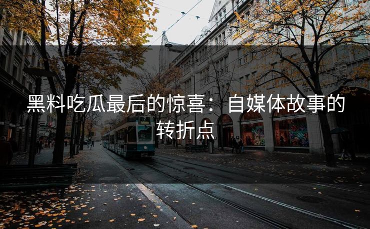 黑料吃瓜最后的惊喜:自媒体故事的转折点