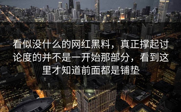 看似没什么的网红黑料,真正撑起讨论度的并不是一开始那部分,看到这里才知道前面都是铺垫