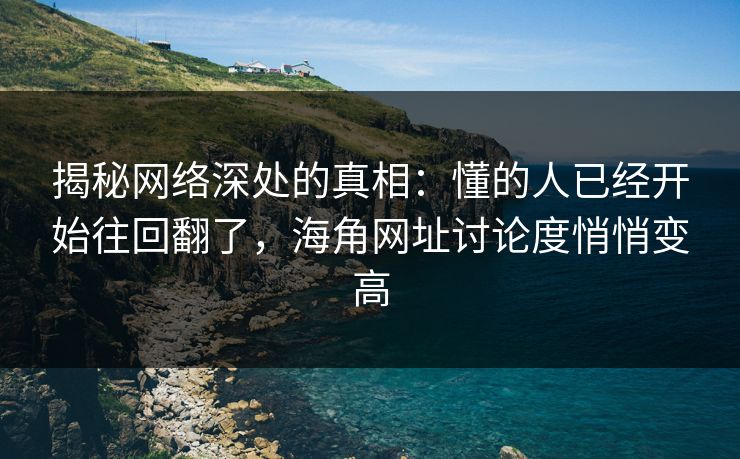 揭秘网络深处的真相:懂的人已经开始往回翻了,海角网址讨论度悄悄变高